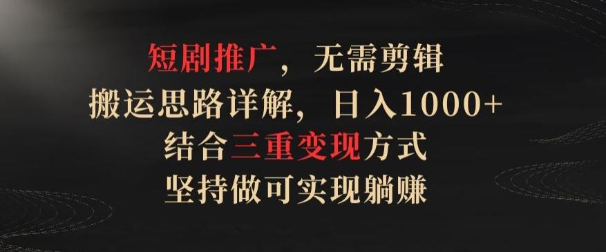 短剧推广，无需剪辑，搬运思路详解，日入1000+，结合三重变现方式，坚持做可实现躺赚【揭秘】-网赚项目平台