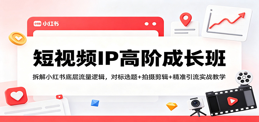 短视频IP高阶成长班：拆解小红书底层流量逻辑，对标选题+拍摄剪辑+ 精准引流实战教学-网赚项目平台