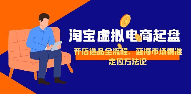 淘宝虚拟电商起盘，开店选品全流程，蓝海市场精准定位方法论-网赚项目平台
