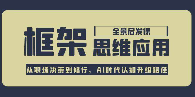 框架思维应用全景课，从职场决策到修行，AI时代认知升级路径-网赚项目平台