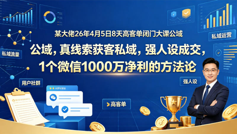 某大佬26年4月5日8天高客单闭门大课公域，真线索获客私域，强人设成交，1个微信1000W净利的方法论-网赚项目平台