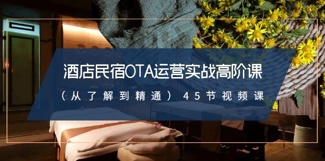 酒店民宿-OTA运营实战高阶课(从了解到精通)45节视频课-网赚项目平台