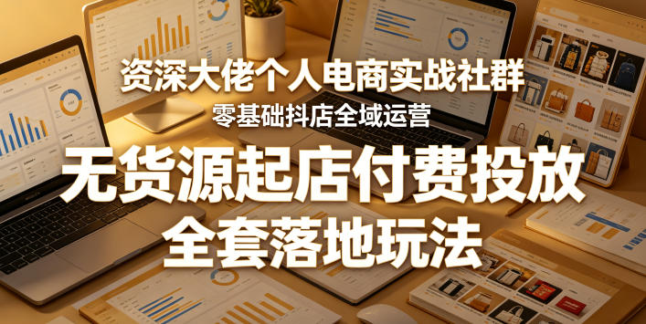 资深大佬个人电商实战社群，零基础抖店全域运营，无货源起店付费投放，全套落地玩法-网赚项目平台