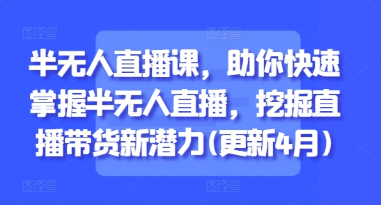 半无人直播课，助你快速掌握半无人直播，挖掘直播带货新潜力(更新6月)-网赚项目平台