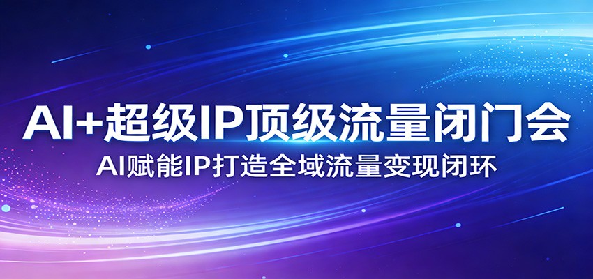 AI+超级IP顶级流量闭门会：AI赋能IP打造全域流量变现闭环-网赚项目平台