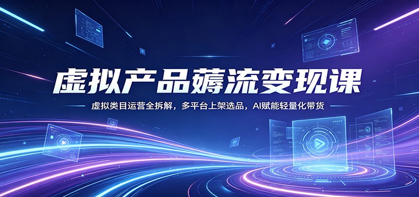 虚拟产品薅流变现课：虚拟类目运营全拆解，多平台上架选品，AI赋能轻量化带货-网赚项目平台