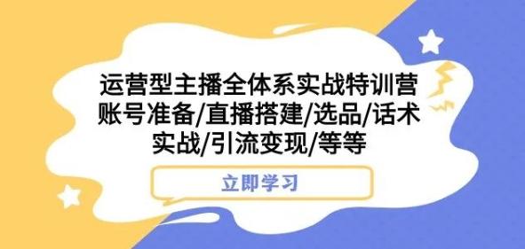运营型主播全体系实战特训营，账号准备/直播搭建/选品/话术实战/引流变现/等等-网赚项目平台