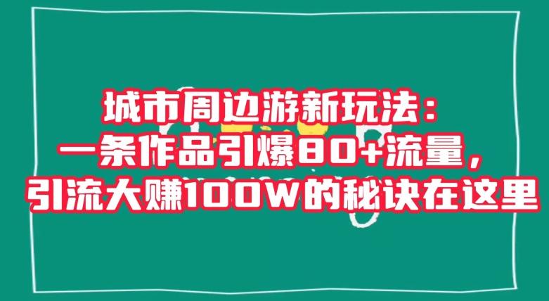 城市周边游新玩法：一条作品引爆80+流量，引流大赚100W的秘诀在这里【揭秘】-网赚项目平台