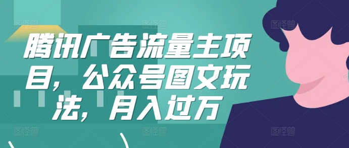 腾讯广告流量主项目，公众号图文玩法，月入过万-网赚项目平台