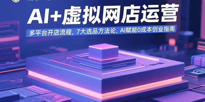 AI+虚拟网店运营：多平台开店流程，7大选品方法论，AI赋能0成本创业指南-网赚项目平台