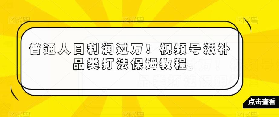 普通人日利润过万！视频号滋补品类打法保姆教程【揭秘】-网赚项目平台