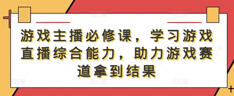 游戏主播必修课，学习游戏直播综合能力，助力游戏赛道拿到结果-网赚项目平台
