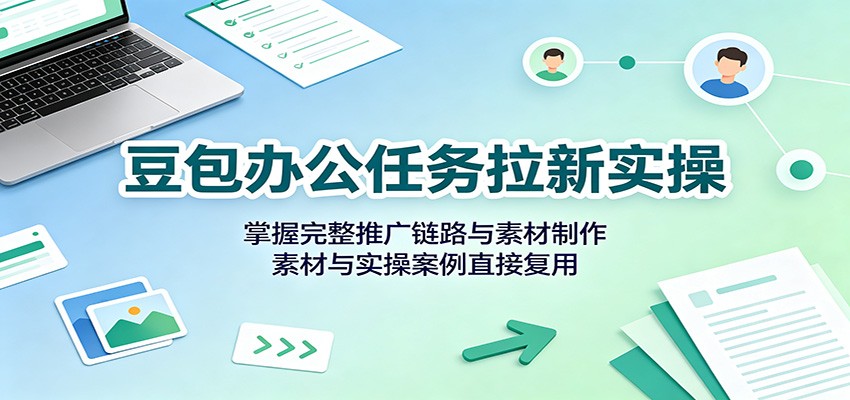 豆包办公任务拉新实操：掌握完整推广链路与素材制作，素材与实操案例直接复用-网赚项目平台