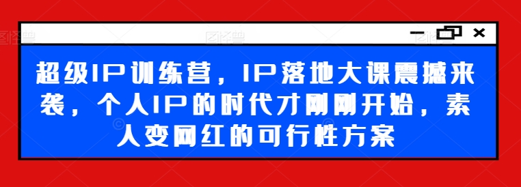 超级IP训练营，IP落地大课震撼来袭，个人IP的时代才刚刚开始，素人变网红的可行性方案-网赚项目平台