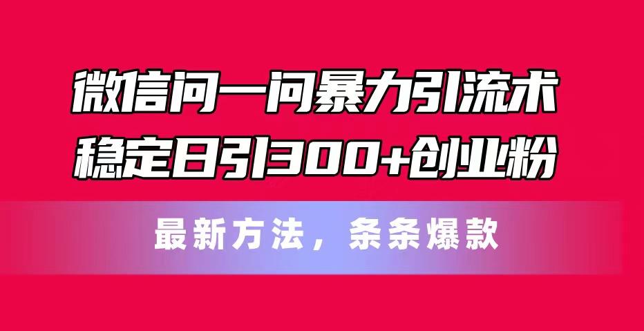 微信问一问暴力引流术，稳定日引300+创业粉，最新方法，条条爆款-网赚项目平台