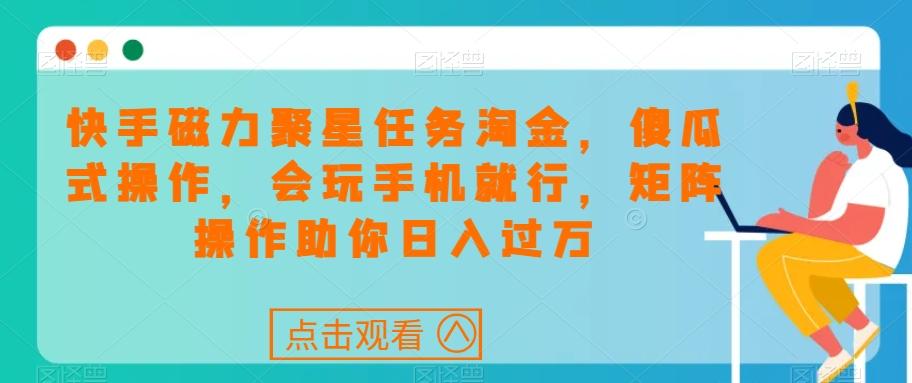 快手磁力聚星任务淘金，傻瓜式操作，会玩手机就行，矩阵操作助你日入过万-网赚项目平台
