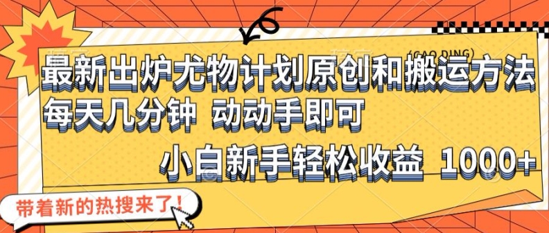 最新出炉尤物计划原创和搬运方法，简单易操作，动动手，小白新手轻松日入1000+【揭秘】-网赚项目平台