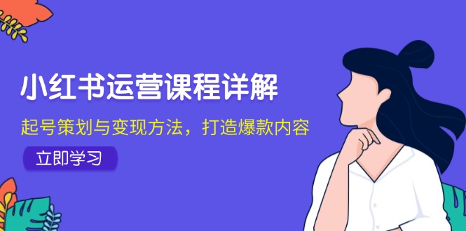 小红书运营课程详解：起号策划与变现方法，打造爆款内容-网赚项目平台