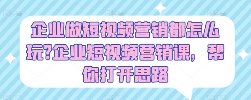 企业做短视频营销都怎么玩?企业短视频营销课，帮你打开思路-网赚项目平台