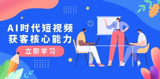 AI时代短视频获客核心课程，三大必备技能解析，认知升级关键要点-网赚项目平台