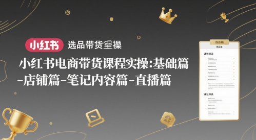 小红书电商带货课程实操：基础篇-选品篇-店铺篇-笔记内容篇-直播篇-网赚项目平台