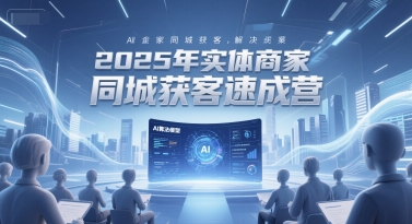 2025年实体商家同城获客速成营，同城企业AI获客全域解决方案-网赚项目平台