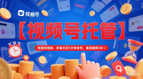 【视频号托管 】我提供视频，你每天花5分钟发布，最高躺挣2W+【揭秘】-网赚项目平台