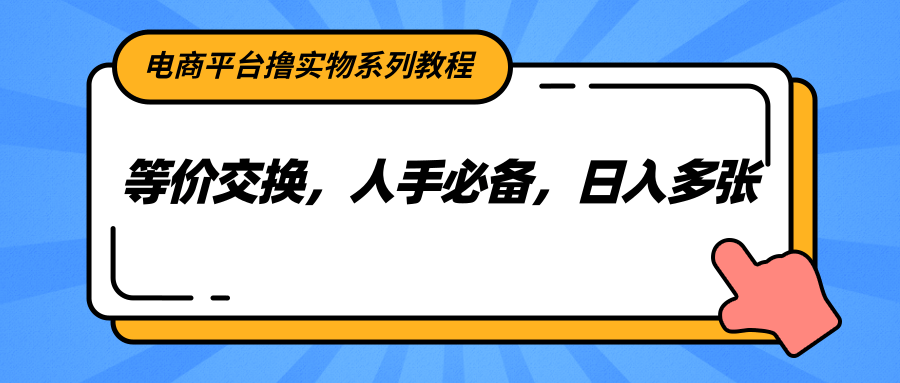 电商平台撸实物系列教程，等价交换，人手必备，日入多张-网赚项目平台