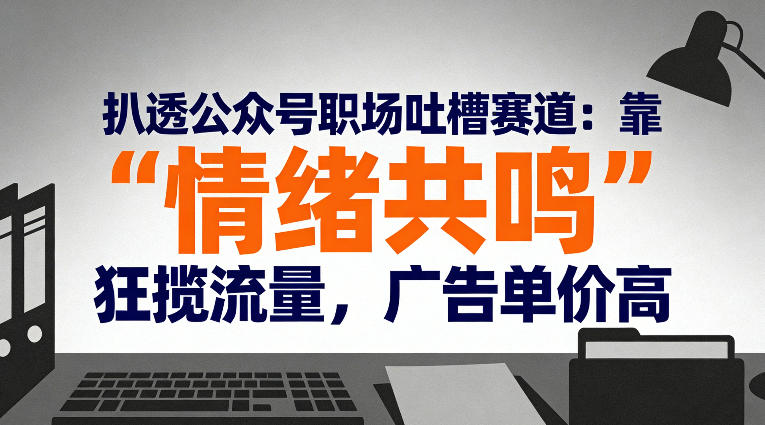 扒透公众号职场吐槽赛道：靠“情绪共鸣”狂揽流量，广告单价高-网赚项目平台