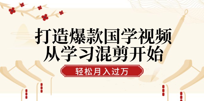 打造爆款国学视频，从学习混剪开始！轻松涨粉，视频号分成月入过万-网赚项目平台