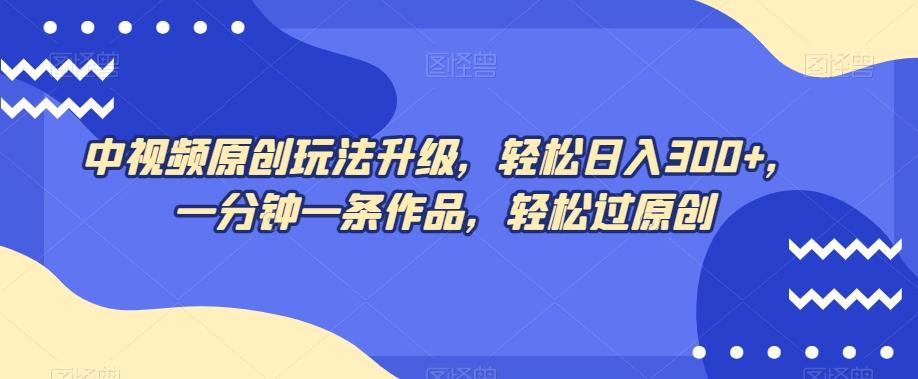 中视频原创玩法升级，轻松日入300+，一分钟一条作品，轻松过原创【揭秘】-网赚项目平台