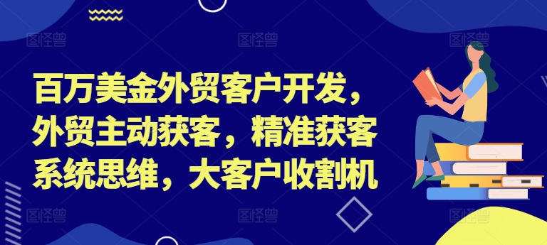 百万美金外贸客户开发，外贸主动获客，精准获客系统思维，大客户收割机-网赚项目平台
