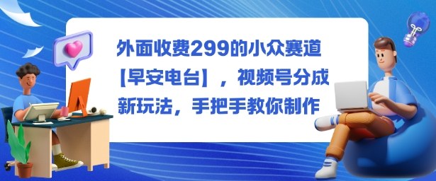 外面收费299的小众赛道【早安电台】，视频号分成新玩法，手把手教你制作-网赚项目平台