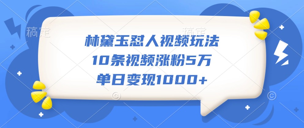 林黛玉怼人视频玩法，10条视频涨粉5万，单日变现1000+-网赚项目平台
