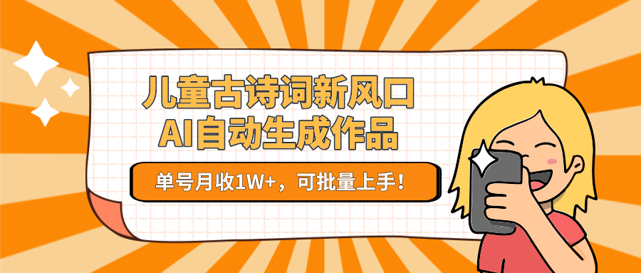 儿童古诗词新风口！AI自动生成作品，单号月收1W+，可批量上手！-网赚项目平台
