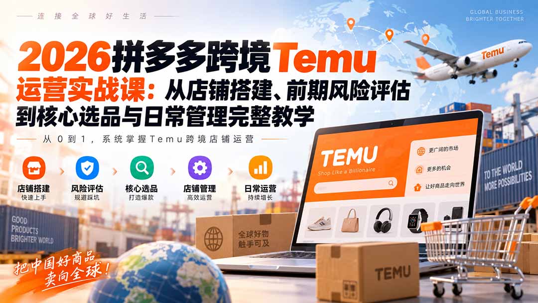 2026拼多多跨境Temu运营实战课:从店铺搭建、前期风险评估到核心选品与日常管理完整教学-网赚项目平台