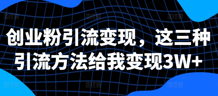 创业粉引流变现，这三种引流方法给我变现3W+【揭秘】-网赚项目平台
