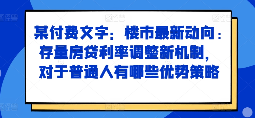 某付费文章：楼市最新动向，存量房贷利率调整新机制，对于普通人有哪些优势策略-网赚项目平台