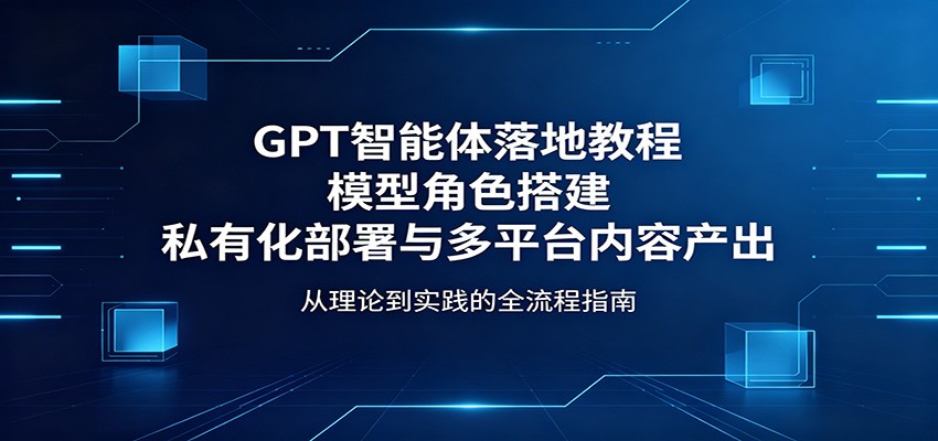 GPT智能体落地教程：模型角色搭建，私有化部署与多平台内容产出-网赚项目平台