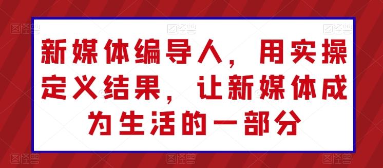 新媒体编导人，用实操定义结果，让新媒体成为生活的一部分-网赚项目平台