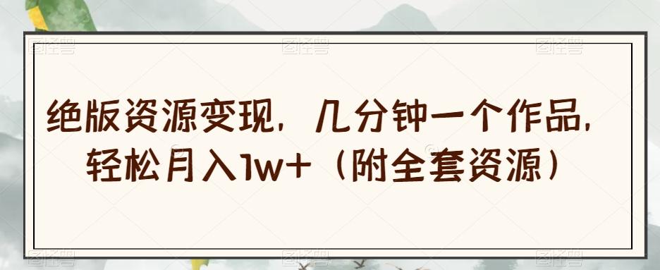 绝版资源变现，几分钟一个作品，轻松月入1w+（附全套资源）【揭秘】-网赚项目平台