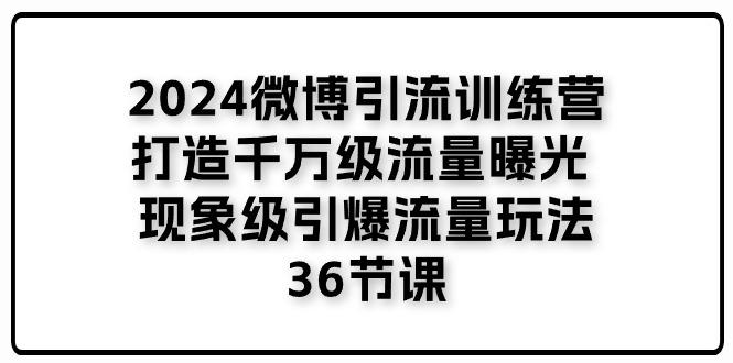 2024微博引流训练营「打造千万级流量曝光 现象级引爆流量玩法」36节课-网赚项目平台