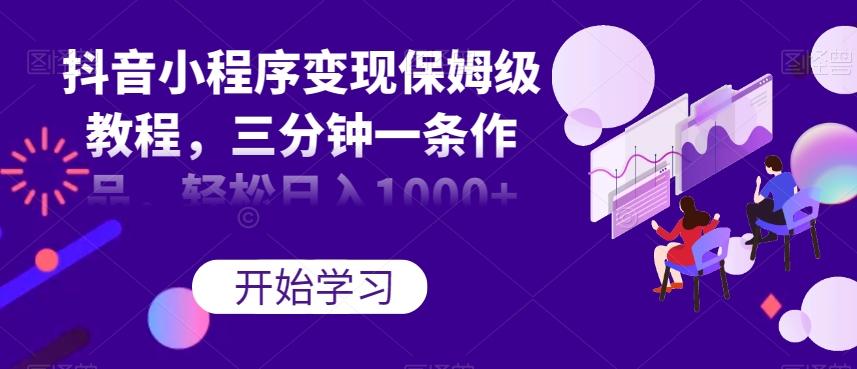 抖音小程序变现保姆级教程，三分钟一条作品，轻松日入1000+【揭秘】-网赚项目平台