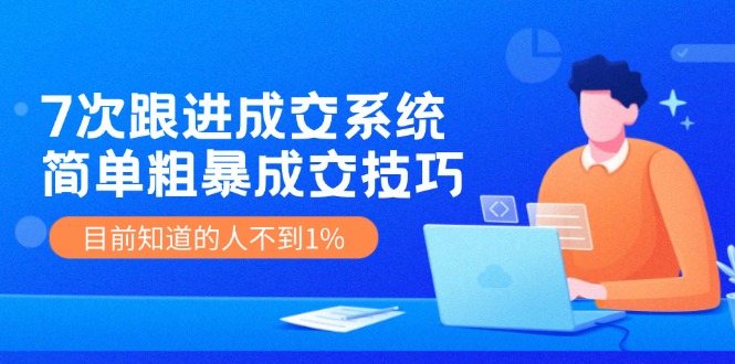 7次 跟进 成交系统：简单粗暴成交技巧，目前知道的人不到1%-网赚项目平台