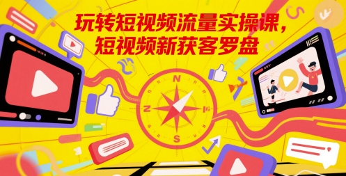 玩转短视频流量实操课，短视频新获客罗盘-网赚项目平台