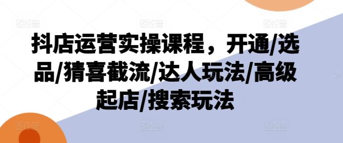抖店运营实操课程，开通/选品/猜喜截流/达人玩法/高级起店/搜索玩法-网赚项目平台