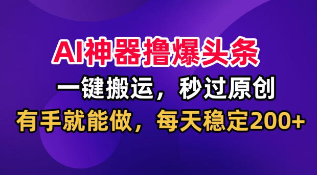 AI神器撸爆头条，一键搬运，秒过原创，有手就能做，每天稳定200+【揭秘】-网赚项目平台