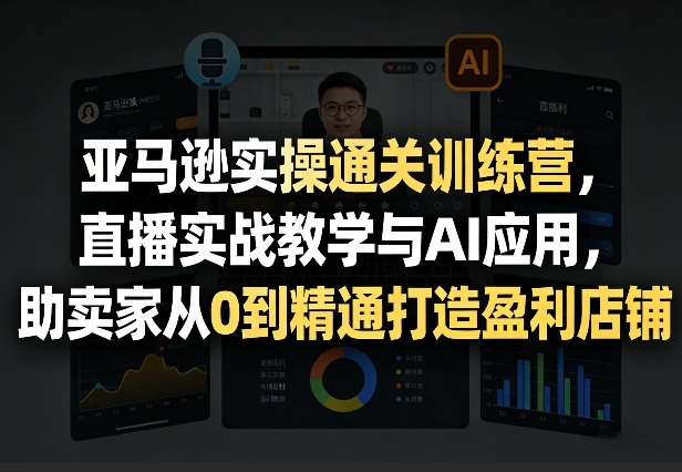 亚马逊实操通关训练营，直播实战教学与AI应用，助卖家从0到精通打造盈利店铺(更新3月)-网赚项目平台