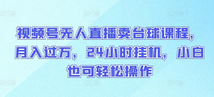 视频号无人直播卖台球课程，月入过万，24小时挂机，小白也可轻松操作【揭秘】-网赚项目平台