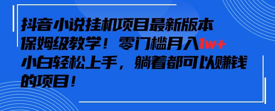 抖音最新小说挂机项目，保姆级教学，零成本月入1w+，小白轻松上手【揭秘】-网赚项目平台